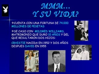 MMM...  Y SU VIDA? CUENTA CON UNA FORTUNA DE  74.000 MILLONES DE PESETAS SE CASO CON  MILDRED WILLIAMS , MATRIMONIO QUE DURO  10 AÑOS  Y DEL QUE RESULTARON DOS HIJOS: CRHISTIE  NACIDA EN 1952 Y DOS AÑOS DESPUES  DAVID  EN 1955 
