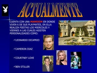 ACTUALMENTE CUENTA CON UNA  MANSION  EN DONDE VIVEN 6 DE SUS PLAYMATES, EN ELLA REALIZA FIESTAS LOS MIERCOLES Y VIERNES A LAS CUALES ASISTEN PERSONALIDADES COMO: LEONARDO DICAPRIO CAMERON DIAZ COURTNEY LOVE BEN STILLER 
