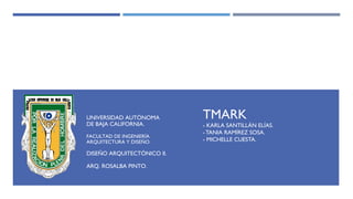 TMARK
- KARLA SANTILLÁN ELÍAS.
- TANIA RAMÍREZ SOSA.
- MICHELLE CUESTA.
UNIVERSIDAD AUTÓNOMA
DE BAJA CALIFORNIA.
FACULTAD DE INGENIERÍA
ARQUITECTURA Y DISEÑO.
DISEÑO ARQUITECTÓNICO II.
ARQ. ROSALBA PINTO.
 