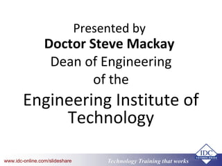 Technology Training that Workswww.idc-online.com/slideshare Technology Training that Workswww.idc-online.com/slideshare
Presented by
Doctor Steve Mackay
Dean of Engineering
of the
Engineering Institute of
Technology
 
