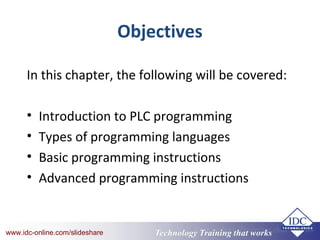 Technology Training that Workswww.idc-online.com/slideshare Technology Training that Workswww.idc-online.com/slideshare
Objectives
In this chapter, the following will be covered:
• Introduction to PLC programming
• Types of programming languages
• Basic programming instructions
• Advanced programming instructions
 