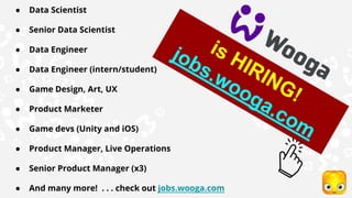 ● Data Scientist
● Senior Data Scientist
● Data Engineer
● Data Engineer (intern/student)
● Game Design, Art, UX
● Product Marketer
● Game devs (Unity and iOS)
● Product Manager, Live Operations
● Senior Product Manager (x3)
● And many more! . . . check out jobs.wooga.com
is HIRING!
jobs.wooga.com
 