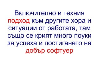 Включително и техния
подход към другите хора и
ситуации от работата, там
също се крият много поуки
за успеха и постигането на
добър софтуер

 