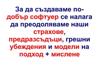За да създаваме подобър софтуер се налага
да преодоляваме наши
страхове,
предразсъдъци, грешни
убеждения и модели на
подход + мислене

 