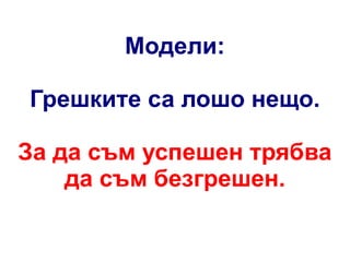 Модели:
Грешките са лошо нещо.
За да съм успешен трябва
да съм безгрешен.

 