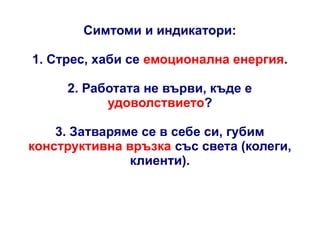 Симтоми и индикатори:
1. Стрес, хаби се емоционална енергия.
2. Работата не върви, къде е
удоволствието?
3. Затваряме се в себе си, губим
конструктивна връзка със света (колеги,
клиенти).

 
