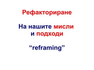 Рефакториране
На нашите мисли
и подходи
“reframing”

 