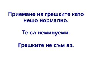 Приемане на грешките като
нещо нормално.
Те са неминуеми.
Грешките не съм аз.

 
