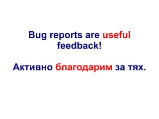 Bug reports are useful
feedback!
Активно благодарим за тях.

 