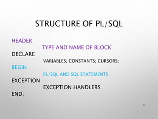 STRUCTURE OF PL/SQL
HEADER
TYPE AND NAME OF BLOCK
DECLARE
VARIABLES; CONSTANTS; CURSORS;
BEGIN
PL/SQL AND SQL STATEMENTS
EXCEPTION
EXCEPTION HANDLERS
END;
4
 