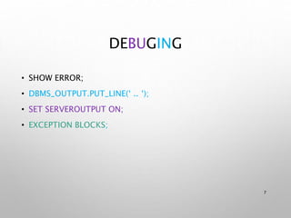 DEBUGING
• SHOW ERROR;
• DBMS_OUTPUT.PUT_LINE(‘ .. ‘);
• SET SERVEROUTPUT ON;
• EXCEPTION BLOCKS;
7
 