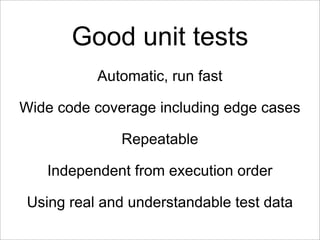 Good unit tests
           Automatic, run fast

Wide code coverage including edge cases

              Repeatable

   Independent from execution order

 Using real and understandable test data
 