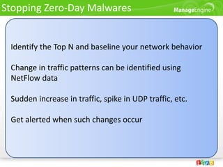Stopping Zero-Day Malwares


 Identify the Top N and baseline your network behavior

 Change in traffic patterns can be identified using
 NetFlow data

 Sudden increase in traffic, spike in UDP traffic, etc.

 Get alerted when such changes occur
 