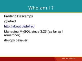 www.percona.com
Who am I ?
Frédéric Descamps
@lefred
http://about.be/lefred
Managing MySQL since 3.23 (as far as I
remember)
devops believer
 