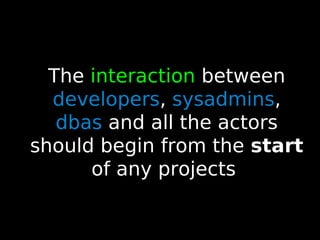 36
The interaction between
developers, sysadmins,
dbas and all the actors
should begin from the start
of any projects
 