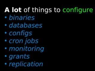 43
A lot of things to configure
●
binaries
●
databases
●
configs
●
cron jobs
●
monitoring
●
grants
●
replication
 