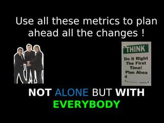 49
Use all these metrics to plan
ahead all the changes !
NOT ALONE BUT WITH
EVERYBODY
 