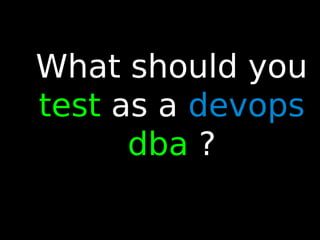 68
What should you
test as a devops
dba ?
 