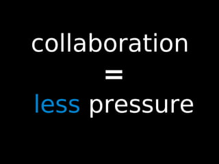 94
collaboration
=
less pressure
 