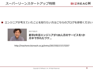 Copyright © BizReach, Inc. All Right Reserved.
スーパーリーンスタートアップ時期
9
http://reachone.bizreach.co.jp/entry/2017/02/17/172257
n エンジニアが考えていたことを知りたい⽅はこちらのブログを参照ください
 