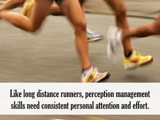 Like long distance runners, perception management 
skills need consistent personal attention and effort.  