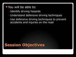 Session ObjectivesSession Objectives
You will be able to:
◦ Identify driving hazards
◦ Understand defensive driving techniques
◦ Use defensive driving techniques to prevent
accidents and injuries on the road
 
