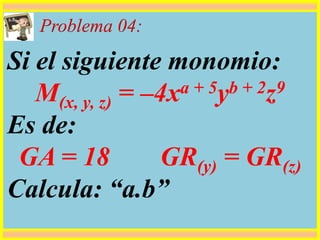 Problema 04:
Si el siguiente monomio:
M(x, y, z) = –4xa + 5yb + 2z9
Es de:
GA = 18 GR(y) = GR(z)
Calcula: “a.b”
 