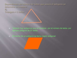  También hay polígonos que se nombran por el número de lados, por
ejemplo polígono de 27 lados.
 El interior de un polígono se llama región poligonal
 