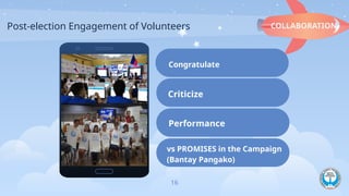 Post-election Engagement of Volunteers
16
COLLABORATION
Congratulate
Criticize
Performance
vs PROMISES in the Campaign
(Bantay Pangako)
 
