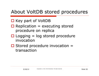 About VoltDB stored procedures
  Key part of VoltDB
  Replication = executing stored
   procedure on replica
  Logging = log stored procedure
   invocation
  Stored procedure invocation =
   transaction



      3/18/12   Copyright (c) 2011 Chris Richardson. All rights reserved.
                                                                            Slide 50
 