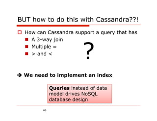 BUT how to do this with Cassandra??!
  How can Cassandra support a query that has




                           ?
     A 3-way join
     Multiple =
     > and <



 We need to implement an index

              Queries instead of data
              model drives NoSQL
              database design

         66
 