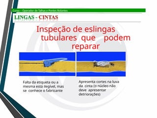 Curso – Operador de Talhas e Pontes Rolantes
Inspeção de eslingas
tubulares que podem
reparar
Falta da etiqueta ou a
mesma está ilegível, mas
se conhece o fabricante
Apresenta cortes na luva
da cinta (o núcleo não
deve apresentar
detriorações)
 