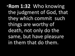 Rom 1:32 Who knowing
the judgment of God, that
they which commit such
things are worthy of
death, not only do the
same, but have pleasure
in them that do them.
 