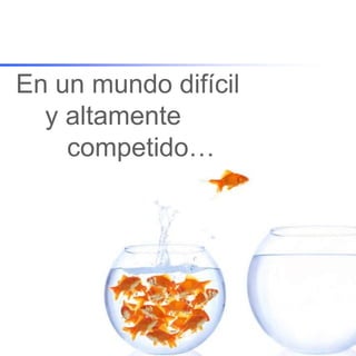 En un mundodifícil    y altamente        competido…