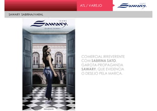 ATL / VAREJO
SAWARY SABRINA/VARAL
COMERCIAL IRREVERENTE
COM SABRINA SATO,
GAROTA-PROPAGANDA
SAWARY, QUE EVIDENCIA
O DESEJO PELA MARCA.
 