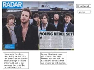Layout big double page picture with half page covered by a text box that has several columns that are broken up with quotes. Drop Capital House style they have used a ship yard to take this photo and the colours are dull except the name of the band and of the magazine this is so that they still stand out. Quotes 