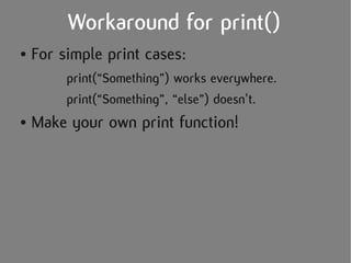 Workaround for print()
●   For simple print cases:
         print(“Something”) works everywhere.
         print(“Something”, “else”) doesn't.
●   Make your own print function!
 