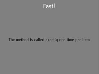 Fast!



The method is called exactly one time per item
 