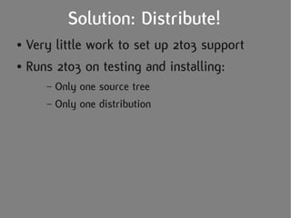 Solution: Distribute!
● Very little work to set up 2to3 support
● Runs 2to3 on testing and installing:


     – Only one source tree
     – Only one distribution
 