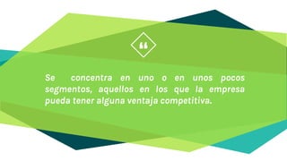 “
Se concentra en uno o en unos pocos
segmentos, aquellos en los que la empresa
pueda tener alguna ventaja competitiva.
 