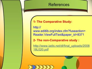 1- The Comparative Study: http:// www.editlib.org/index.cfm?fuseaction = Reader.ViewFullText&paper_id =8371   2- The non-Comparative study : http://www.iadis.net/dl/final_uploads/200818L020.pdf References 