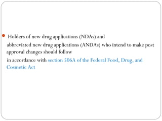  Holders of new drug applications (NDAs) and
abbreviated new drug applications (ANDAs) who intend to make post
approval changes should follow
in accordance with section 506A of the Federal Food, Drug, and
Cosmetic Act
 