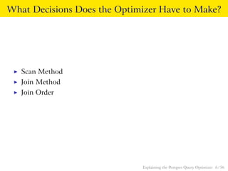 What Decisions Does the Optimizer Have to Make? 
I Scan Method 
I Join Method 
I Join Order 
Explaining the Postgres Query Optimizer 6 / 56 
 