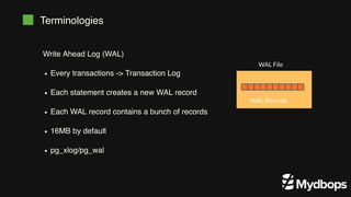 Terminologies
Write Ahead Log (WAL)
Every transactions -> Transaction Log
Each statement creates a new WAL record
Each WAL record contains a bunch of records
16MB by default
pg_xlog/pg_wal
WAL Records
WAL File
 