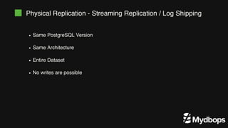 Physical Replication - Streaming Replication / Log Shipping
Same PostgreSQL Version
Same Architecture
Entire Dataset
No writes are possible
 