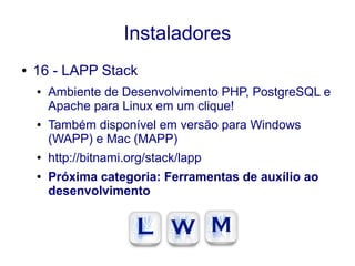 Instaladores
● 16 - LAPP Stack
● Ambiente de Desenvolvimento PHP, PostgreSQL e
Apache para Linux em um clique!
● Também disponível em versão para Windows
(WAPP) e Mac (MAPP)
● http://bitnami.org/stack/lapp
● Próxima categoria: Ferramentas de auxílio ao
desenvolvimento
 