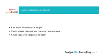 Более правильный подход
• Как часто исполняется запрос
• Какое время отклика мы считаем приемлемым
• Каков характер нагрузки на базе?
 