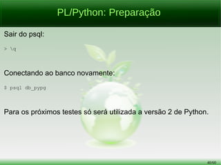 40/56
PL/Python vs PL/pgSQL: Criação de Função
PL/pgSQL:
> CREATE OR REPLACE FUNCTION fc_hello_world()
RETURNS TEXT AS
$longliverockinroll$
BEGIN
RETURN 'Hello, World!';
END;
$longliverockinroll$ LANGUAGE plpgsql;
 