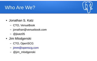 Who Are We?
● Jonathan S. Katz
– CTO, VenueBook
– jonathan@venuebook.com
– @jkatz05
● Jim Mlodgenski
– CTO, OpenSCG
– jimm@openscg.com
– @jim_mlodgenski
 