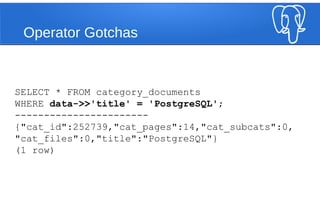 Operator Gotchas
SELECT * FROM category_documents
WHERE data->>'title' = 'PostgreSQL';
-----------------------
{"cat_id":252739,"cat_pages":14,"cat_subcats":0,
"cat_files":0,"title":"PostgreSQL"}
(1 row)
 